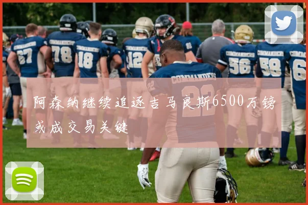 阿森纳继续追逐吉马良斯6500万镑或成交易关键