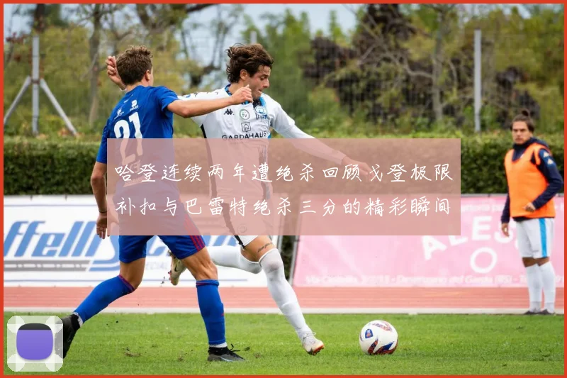 哈登连续两年遭绝杀回顾戈登极限补扣与巴雷特绝杀三分的精彩瞬间