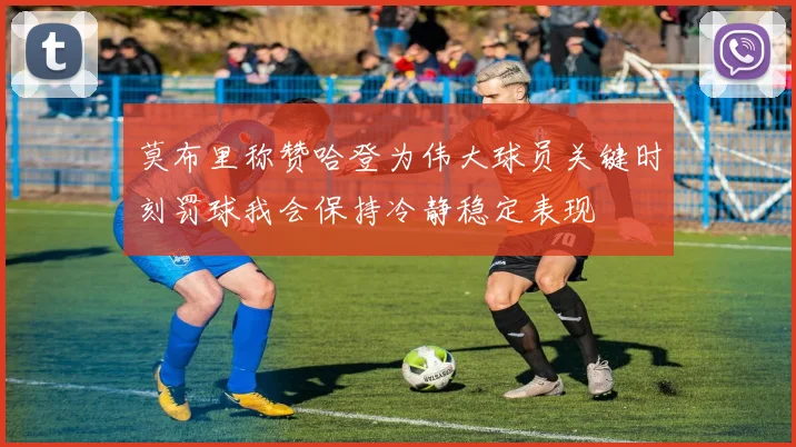 莫布里称赞哈登为伟大球员关键时刻罚球我会保持冷静稳定表现