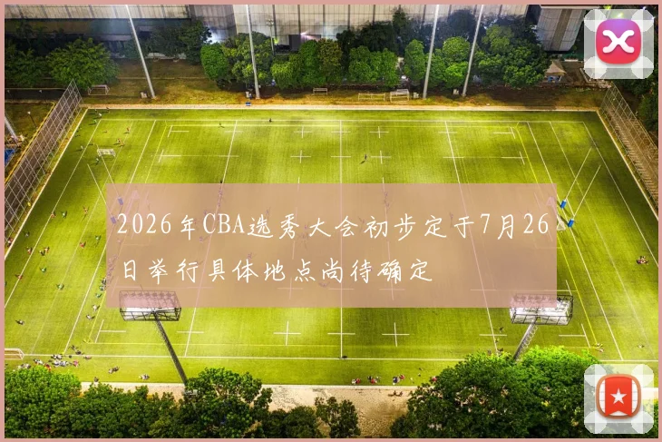 2026年CBA选秀大会初步定于7月26日举行具体地点尚待确定