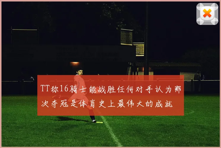 TT称16骑士能战胜任何对手认为那次夺冠是体育史上最伟大的成就