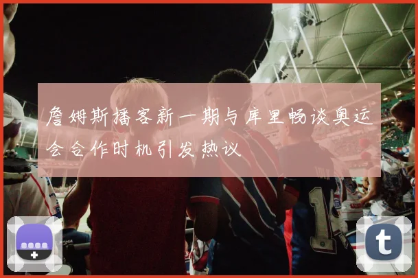 詹姆斯播客新一期与库里畅谈奥运会合作时机引发热议