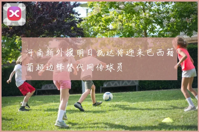 河南新外援明日抵达将迎来巴西籍葡超边锋替代网传球员