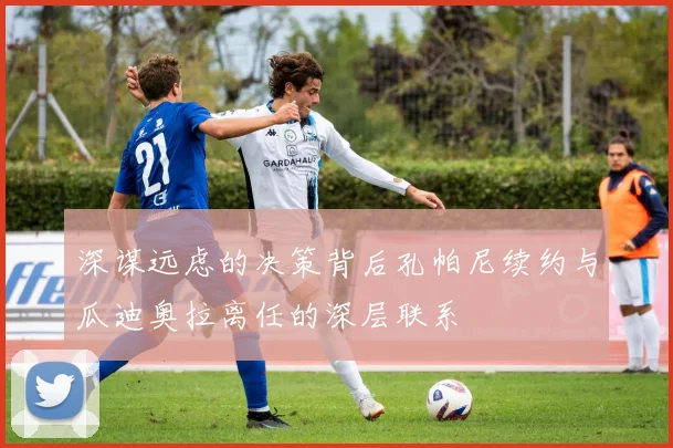 深谋远虑的决策背后孔帕尼续约与瓜迪奥拉离任的深层联系