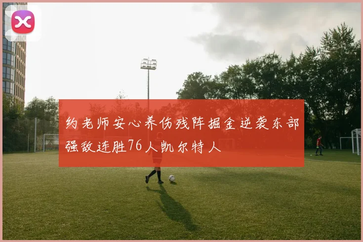 约老师安心养伤残阵掘金逆袭东部强敌连胜76人凯尔特人