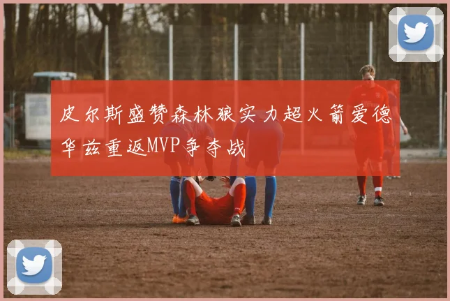 皮尔斯盛赞森林狼实力超火箭爱德华兹重返MVP争夺战