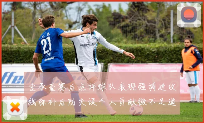 金承奎赛后点评球队表现强调进攻线弥补后防失误个人贡献微不足道