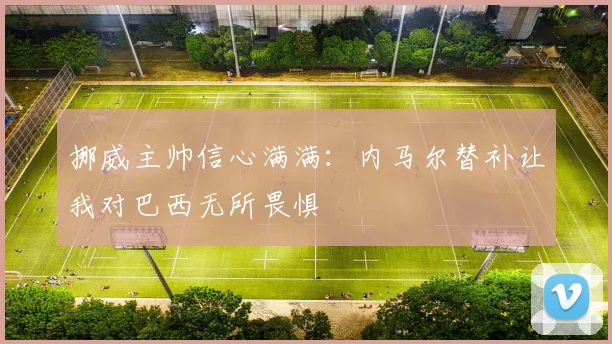 挪威主帅信心满满：内马尔替补让我对巴西无所畏惧