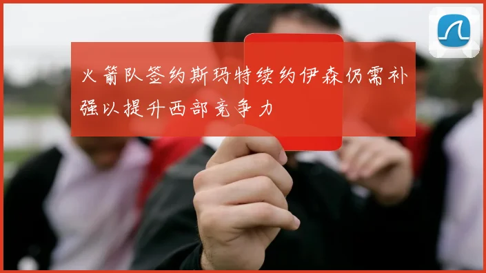 火箭队签约斯玛特续约伊森仍需补强以提升西部竞争力