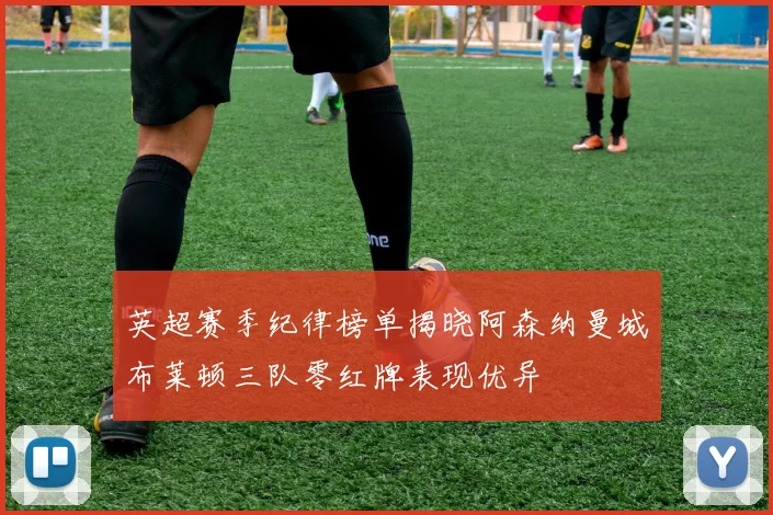 英超赛季纪律榜单揭晓阿森纳曼城布莱顿三队零红牌表现优异