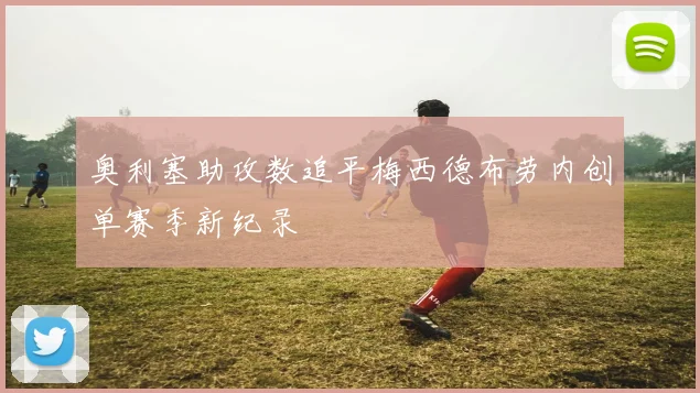 奥利塞助攻数追平梅西德布劳内创单赛季新纪录