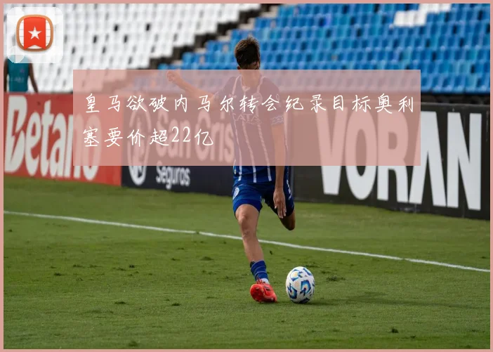皇马欲破内马尔转会纪录目标奥利塞要价超22亿