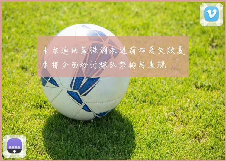 卡尔迪纳莱强调未进前四是失败夏季将全面检讨球队架构与表现