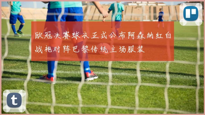 欧冠决赛球衣正式公布阿森纳红白战袍对阵巴黎传统主场服装