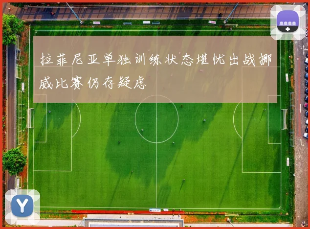 拉菲尼亚单独训练状态堪忧出战挪威比赛仍存疑虑