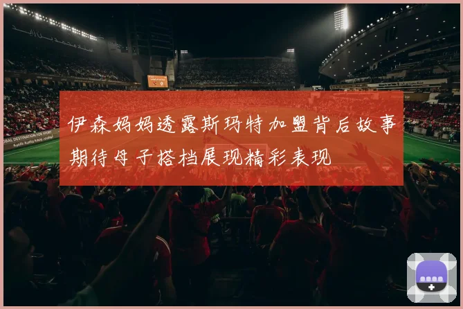 伊森妈妈透露斯玛特加盟背后故事期待母子搭档展现精彩表现