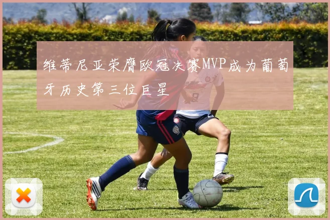 维蒂尼亚荣膺欧冠决赛MVP成为葡萄牙历史第三位巨星