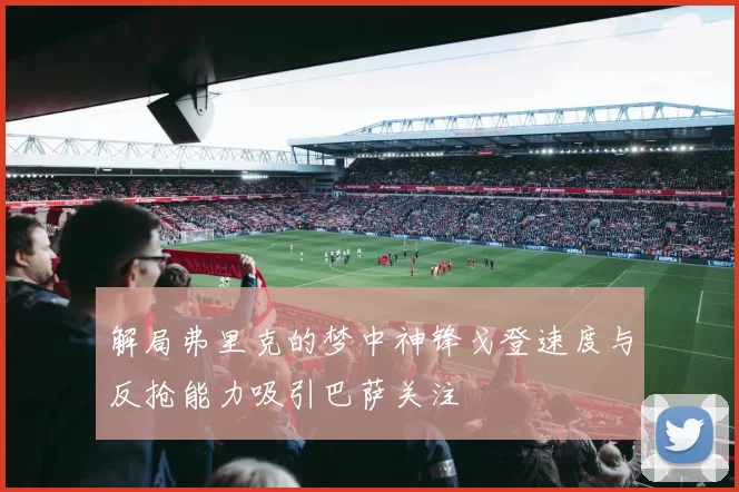解局弗里克的梦中神锋戈登速度与反抢能力吸引巴萨关注