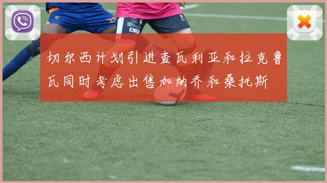 切尔西计划引进查瓦利亚和拉克鲁瓦同时考虑出售加纳乔和桑托斯