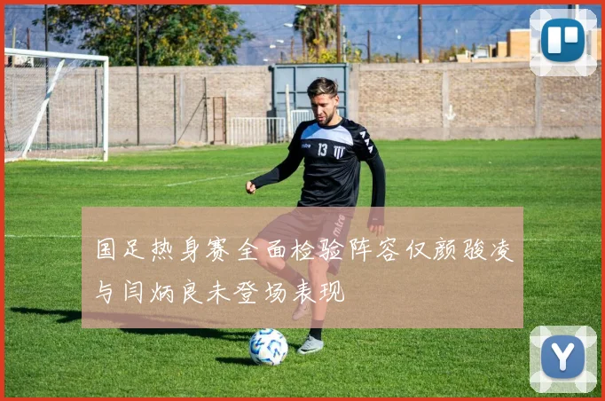 国足热身赛全面检验阵容仅颜骏凌与闫炳良未登场表现