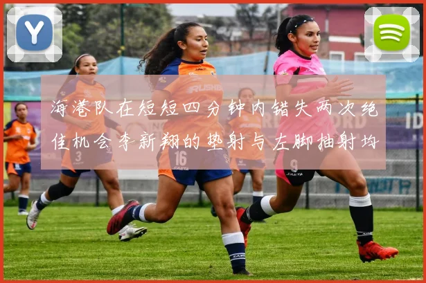 海港队在短短四分钟内错失两次绝佳机会李新翔的垫射与左脚抽射均未能转化为进球