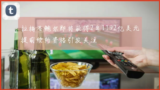拉梅洛鲍尔即将获得2年1192亿美元提前续约资格引发关注