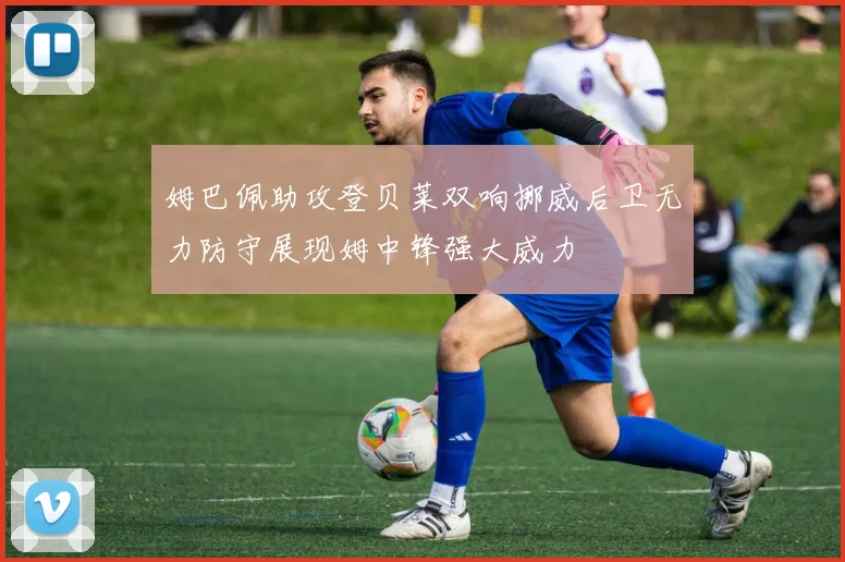 姆巴佩助攻登贝莱双响挪威后卫无力防守展现姆中锋强大威力
