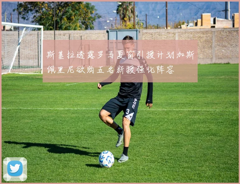 斯基拉透露罗马夏窗引援计划加斯佩里尼欲购五名新援强化阵容