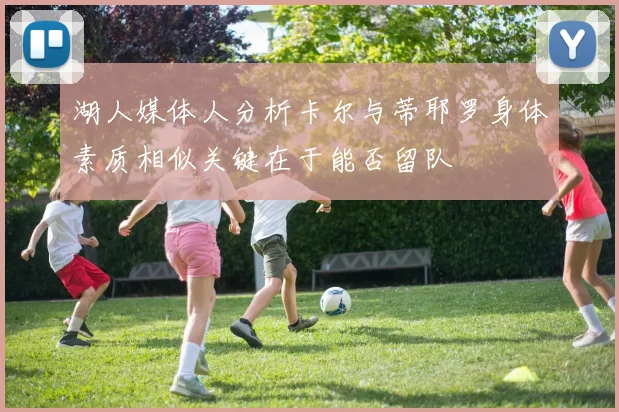 湖人媒体人分析卡尔与蒂耶罗身体素质相似关键在于能否留队