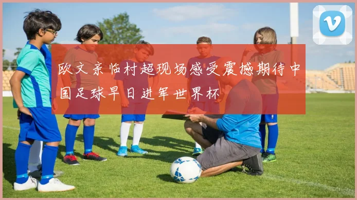 欧文亲临村超现场感受震撼期待中国足球早日进军世界杯
