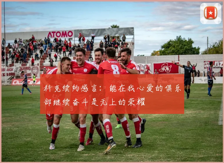 科克续约感言：能在我心爱的俱乐部继续奋斗是无上的荣耀