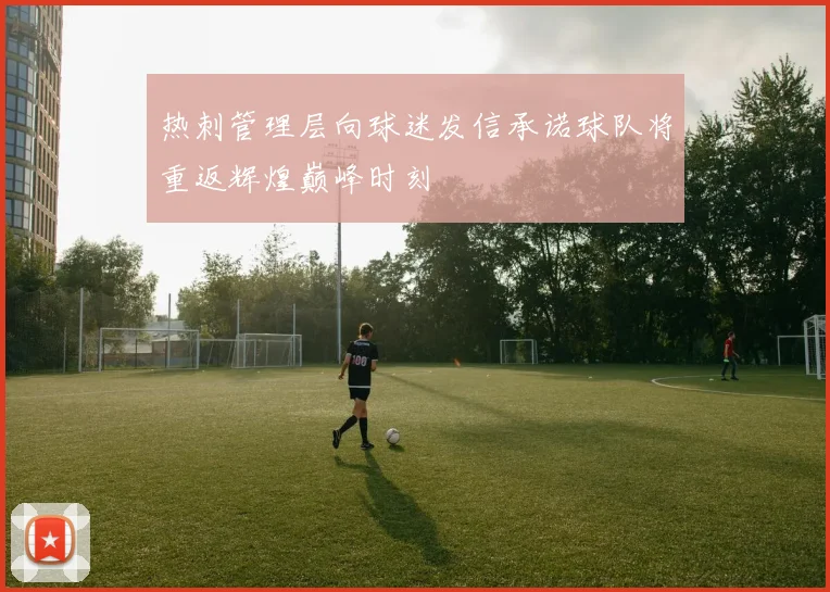 热刺管理层向球迷发信承诺球队将重返辉煌巅峰时刻