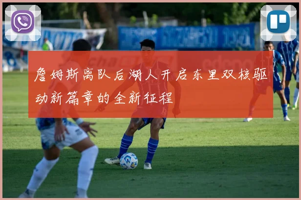 詹姆斯离队后湖人开启东里双核驱动新篇章的全新征程