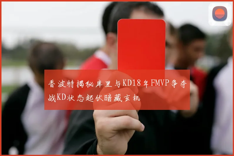 香波特揭秘库里与KD18年FMVP争夺战KD状态起伏暗藏玄机